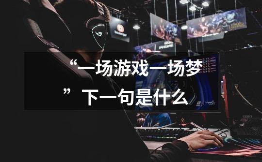 “一场游戏一场梦 ”下一句是什么-第1张-游戏信息-龙启网