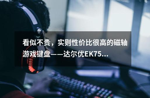 看似不贵,实则性价比很高的磁轴游戏键盘——达尔优EK75RT-第1张-游戏信息-龙启网