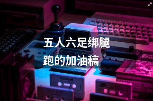 五人六足绑腿跑的加油稿-第1张-游戏信息-龙启网