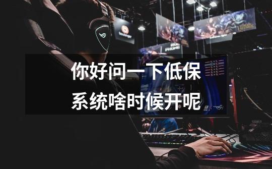 你好问一下低保系统啥时候开呢-第1张-游戏信息-龙启网