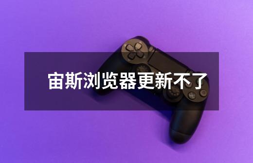 宙斯浏览器更新不了-第1张-游戏信息-龙启网