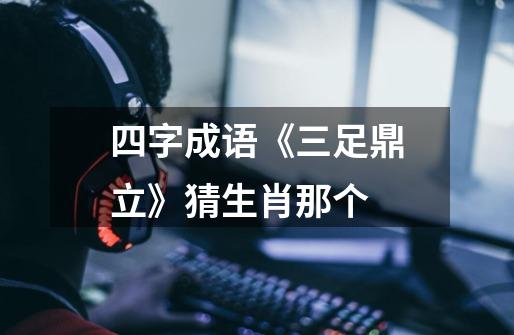 四字成语《三足鼎立》猜生肖那个-第1张-游戏信息-龙启网