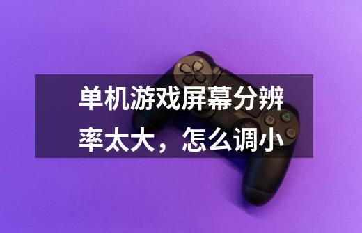 单机游戏屏幕分辨率太大，怎么调小-第1张-游戏信息-龙启网