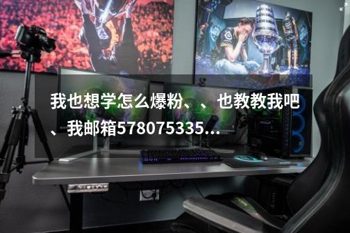 我也想学怎么爆粉、、也教教我吧、我邮箱578075335@qq.com-第1张-游戏信息-龙启网