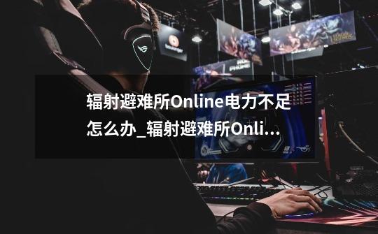 辐射避难所Online电力不足怎么办_辐射避难所Online电力不足解决方法-第1张-游戏信息-龙启网