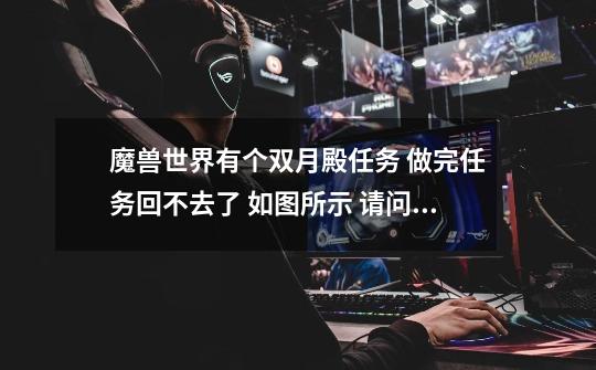 魔兽世界有个双月殿任务 做完任务回不去了 如图所示 请问怎么回双月殿-第1张-游戏信息-龙启网