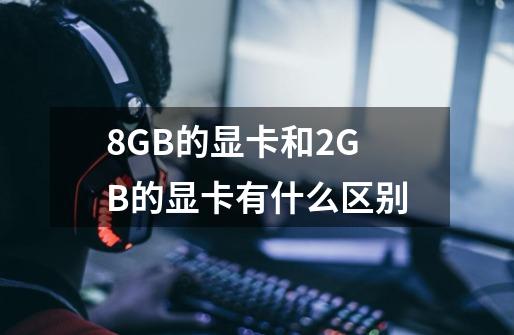 8GB的显卡和2GB的显卡有什么区别-第1张-游戏信息-龙启网