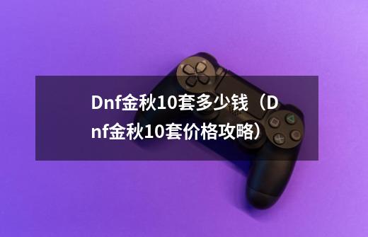 Dnf金秋10套多少钱(Dnf金秋10套价格攻略)-第1张-游戏信息-龙启网
