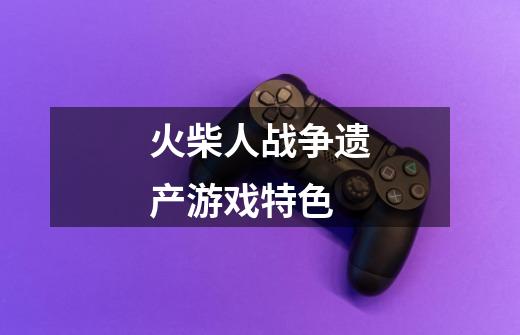 火柴人战争遗产游戏特色-第1张-游戏信息-龙启网