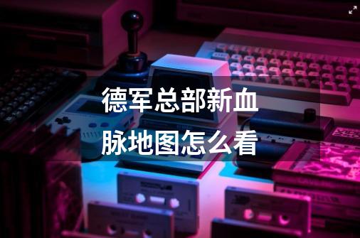 德军总部新血脉地图怎么看-第1张-游戏信息-龙启网