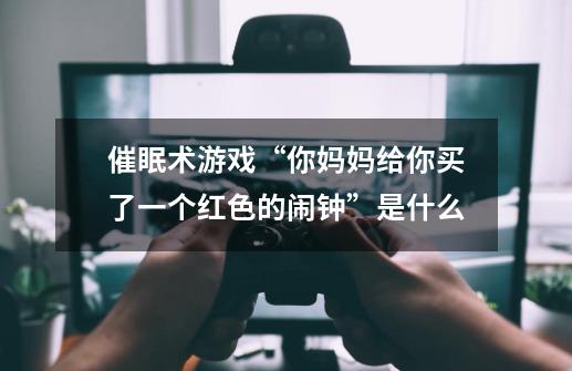 催眠术游戏“你妈妈给你买了一个红色的闹钟”是什么-第1张-游戏信息-龙启网