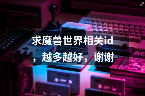 求魔兽世界相关id，越多越好，谢谢-第1张-游戏信息-龙启网