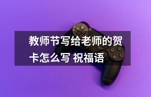 教师节写给老师的贺卡怎么写 祝福语-第1张-游戏信息-龙启网