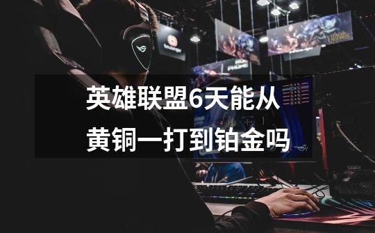 英雄联盟6天能从黄铜一打到铂金吗-第1张-游戏信息-龙启网