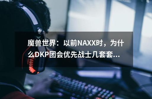 魔兽世界:以前NAXX时,为什么DKP团会优先战士几套套装-第1张-游戏信息-龙启网