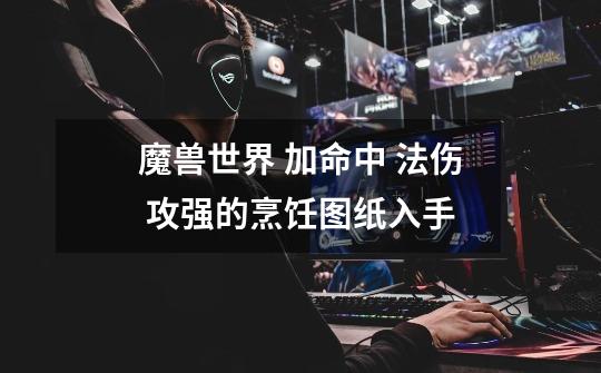 魔兽世界 加命中 法伤 攻强的烹饪图纸入手-第1张-游戏信息-龙启网