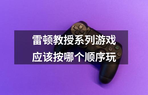 雷顿教授系列游戏应该按哪个顺序玩-第1张-游戏信息-龙启网