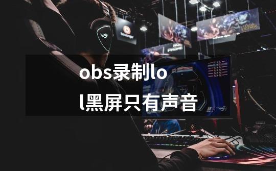 obs录制lol黑屏只有声音-第1张-游戏信息-龙启网