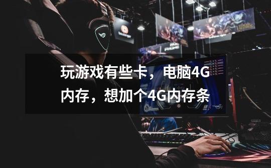 玩游戏有些卡,电脑4G内存,想加个4G内存条-第1张-游戏信息-龙启网