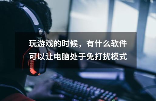 玩游戏的时候，有什么软件可以让电脑处于免打扰模式-第1张-游戏信息-龙启网