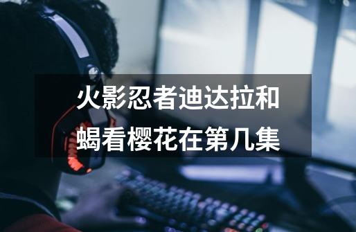 火影忍者迪达拉和蝎看樱花在第几集-第1张-游戏信息-龙启网
