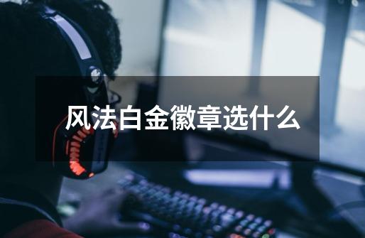 风法白金徽章选什么-第1张-游戏信息-龙启网