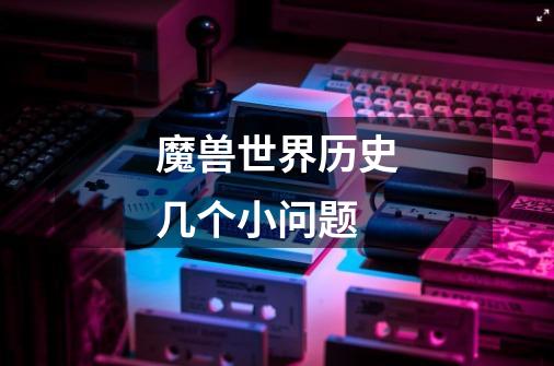 魔兽世界历史几个小问题-第1张-游戏信息-龙启网