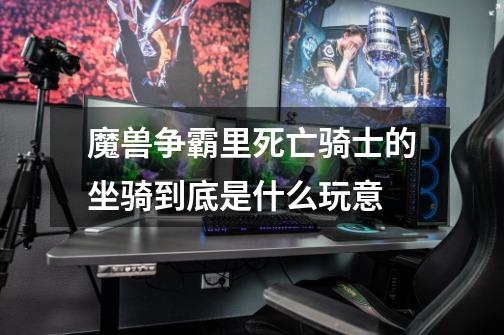 魔兽争霸里死亡骑士的坐骑到底是什么玩意-第1张-游戏信息-龙启网