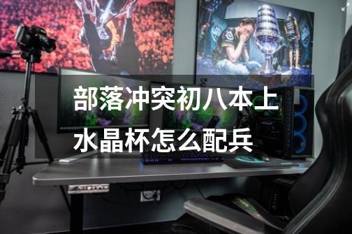 部落冲突初八本上水晶杯怎么配兵-第1张-游戏信息-龙启网