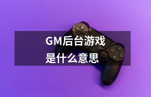 GM后台游戏是什么意思-第1张-游戏信息-龙启网