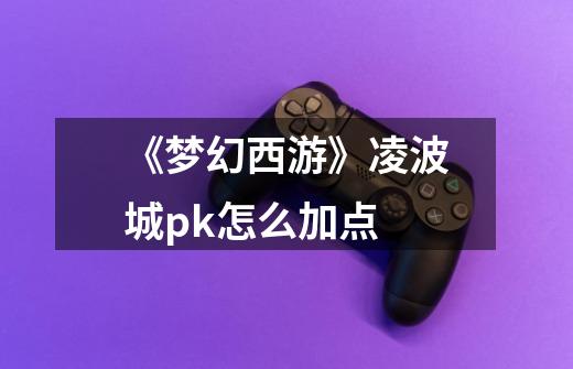 《梦幻西游》凌波城pk怎么加点-第1张-游戏信息-龙启网