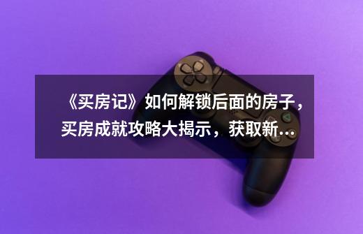 《买房记》如何解锁后面的房子,买房成就攻略大揭示,获取新房的秘诀-第1张-游戏信息-龙启网