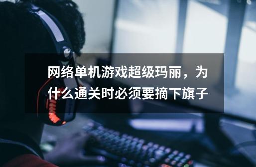 网络单机游戏超级玛丽,为什么通关时必须要摘下旗子-第1张-游戏信息-龙启网