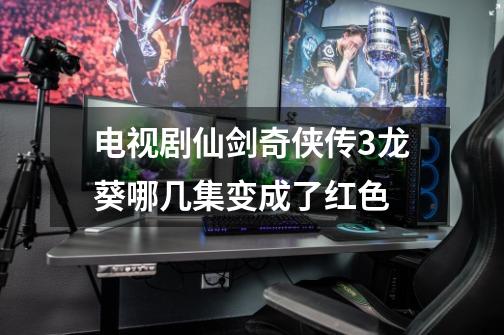 电视剧仙剑奇侠传3龙葵哪几集变成了红色-第1张-游戏信息-龙启网