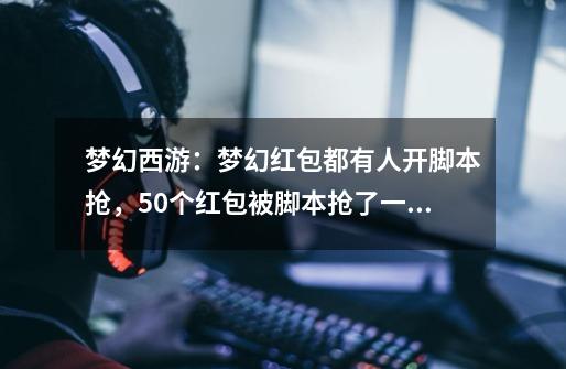 梦幻西游:梦幻红包都有人开脚本抢,50个红包被脚本抢了一半多-第1张-游戏信息-龙启网