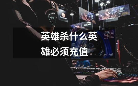 英雄杀什么英雄必须充值-第1张-游戏信息-龙启网