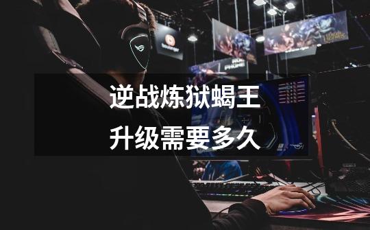 逆战炼狱蝎王升级需要多久-第1张-游戏信息-龙启网