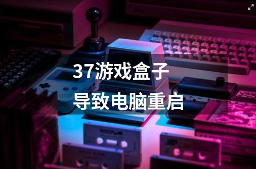 37游戏盒子导致电脑重启-第1张-游戏信息-龙启网
