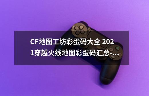 CF地图工坊彩蛋码大全 2021穿越火线地图彩蛋码汇总-新手攻略-安族网-第1张-游戏信息-龙启网