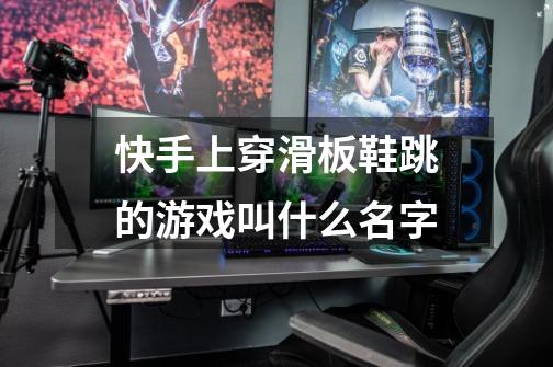 快手上穿滑板鞋跳的游戏叫什么名字-第1张-游戏信息-龙启网