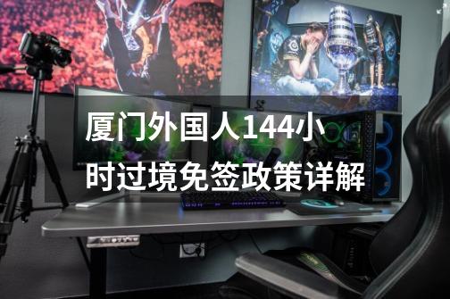厦门外国人144小时过境免签政策详解-第1张-游戏信息-龙启网