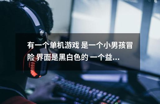有一个单机游戏 是一个小男孩冒险 界面是黑白色的 一个益智游戏不知道名字是什么-第1张-游戏信息-龙启网