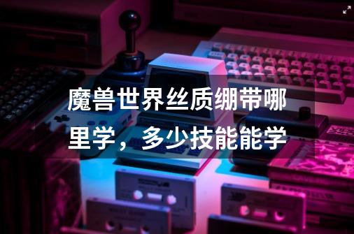魔兽世界丝质绷带哪里学,多少技能能学-第1张-游戏信息-龙启网