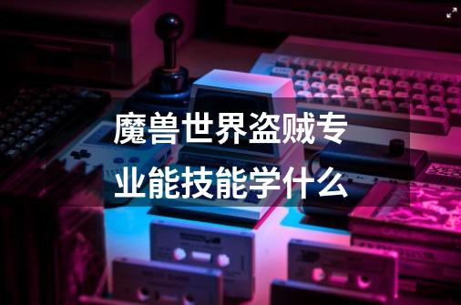 魔兽世界盗贼专业能技能学什么-第1张-游戏信息-龙启网
