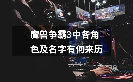 魔兽争霸3中各角色及名字有何来历-第1张-游戏信息-龙启网