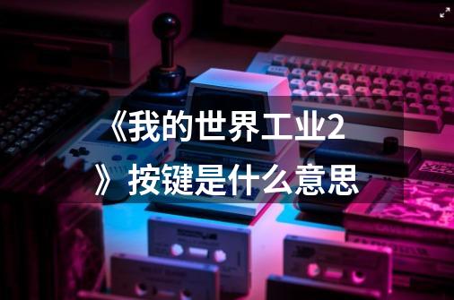 《我的世界工业2》按键是什么意思-第1张-游戏信息-龙启网