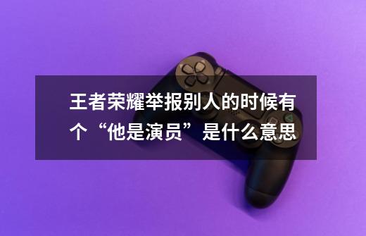 王者荣耀举报别人的时候有个“他是演员”是什么意思-第1张-游戏信息-龙启网