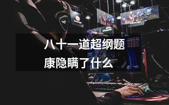 八十一道超纲题康隐瞒了什么-第1张-游戏信息-龙启网