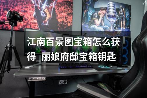 江南百景图宝箱怎么获得_丽娘府邸宝箱钥匙-第1张-游戏信息-龙启网