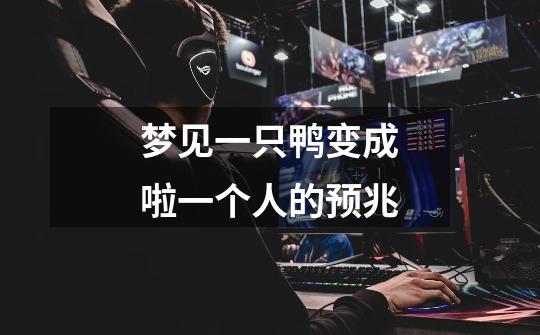 梦见一只鸭变成啦一个人的预兆-第1张-游戏信息-龙启网